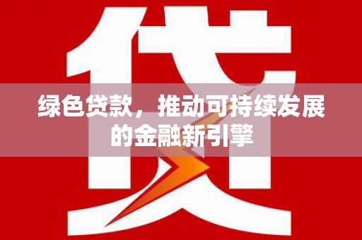 青阳绿色贷款，推动可持续发展的金融新引擎