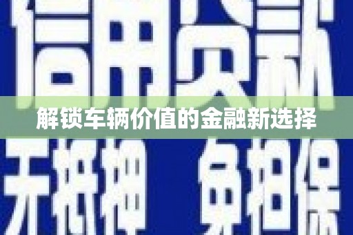 青阳解锁车辆价值的金融新选择