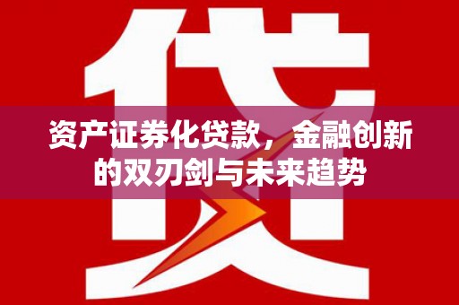 青阳资产证券化贷款，金融创新的双刃剑与未来趋势