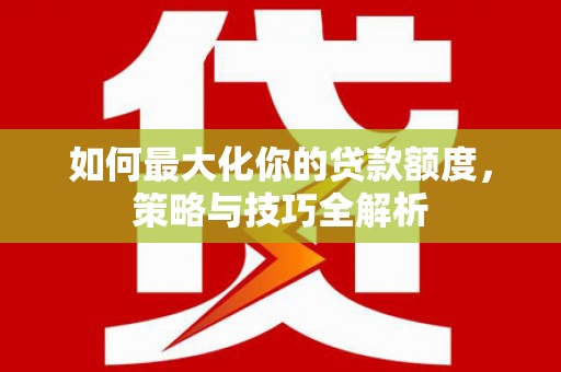 青阳如何最大化你的贷款额度，策略与技巧全解析