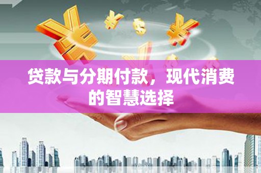 青阳贷款与分期付款，现代消费的智慧选择