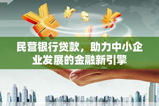 青阳民营银行贷款，助力中小企业发展的金融新引擎