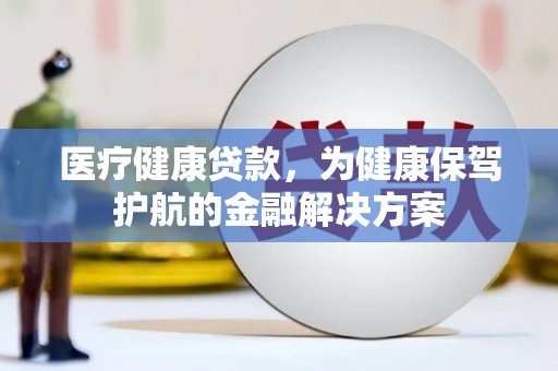 青阳医疗健康贷款，为健康保驾护航的金融解决方案