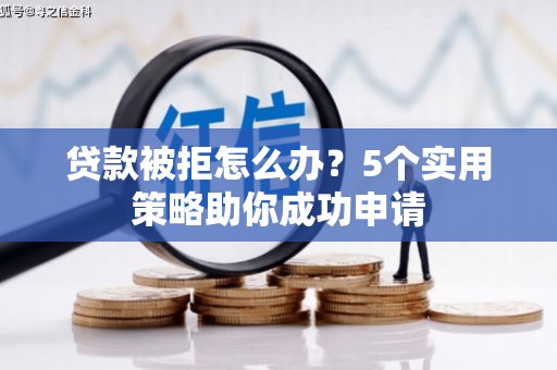 青阳贷款被拒怎么办？5个实用策略助你成功申请