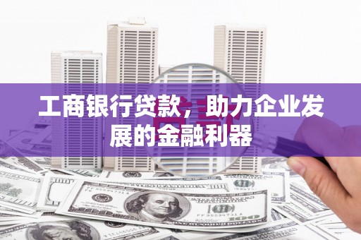 青阳工商银行贷款，助力企业发展的金融利器