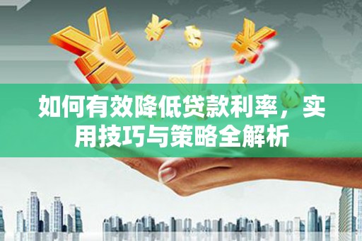 青阳如何有效降低贷款利率，实用技巧与策略全解析