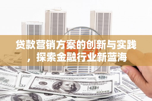 青阳贷款营销方案的创新与实践，探索金融行业新蓝海
