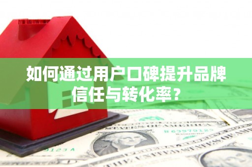 青阳如何通过用户口碑提升品牌信任与转化率？
