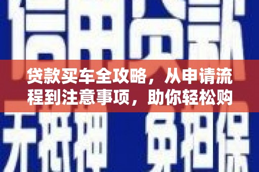 青阳贷款买车全攻略，从申请流程到注意事项，助你轻松购车