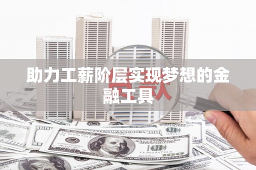 青阳助力工薪阶层实现梦想的金融工具