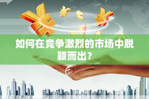 青阳如何在竞争激烈的市场中脱颖而出？