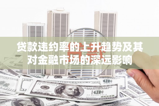 青阳贷款违约率的上升趋势及其对金融市场的深远影响
